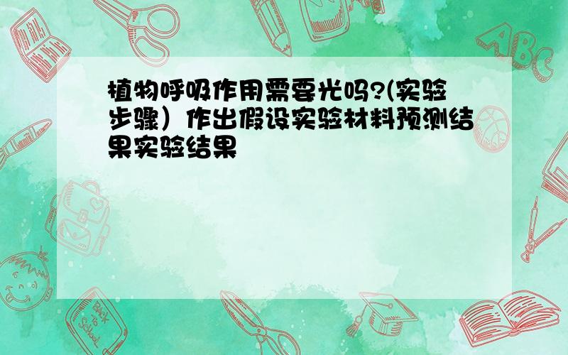 植物呼吸作用需要光吗?(实验步骤）作出假设实验材料预测结果实验结果