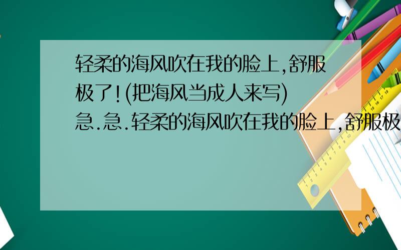 轻柔的海风吹在我的脸上,舒服极了!(把海风当成人来写) 急.急.轻柔的海风吹在我的脸上,舒服极了!(把海风当成人来写)急.急.急.