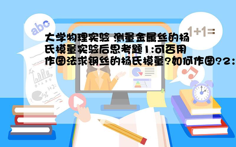 大学物理实验 测量金属丝的杨氏模量实验后思考题1:可否用作图法求钢丝的杨氏模量?如何作图?2：怎样提高光杠杆测量微小变化的灵敏度?是否越高越好?3：逐差法与作图法在数据处理中各有