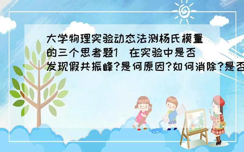 大学物理实验动态法测杨氏模量的三个思考题1．在实验中是否发现假共振峰?是何原因?如何消除?是否有新的判据?2,如何用外推法算出试棒节点真正的共振频率?3,如果试样不满足d