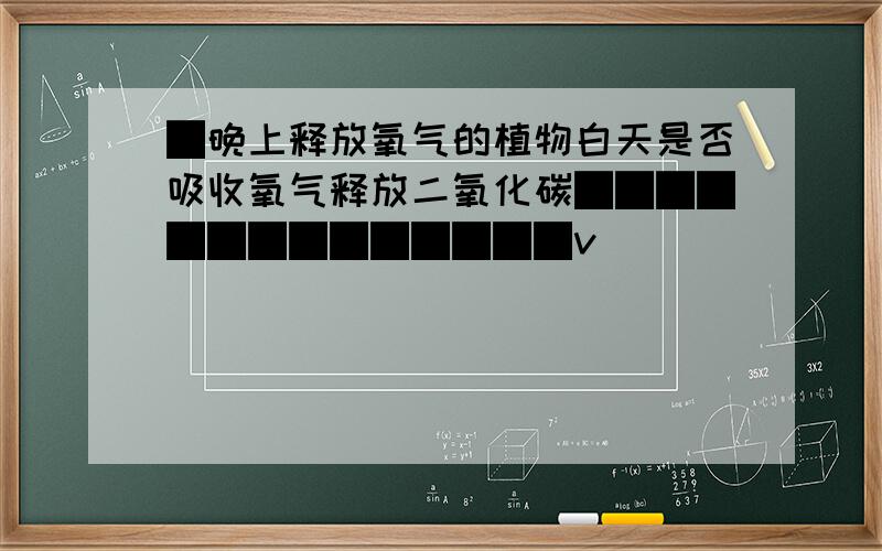 █晚上释放氧气的植物白天是否吸收氧气释放二氧化碳██████████████v