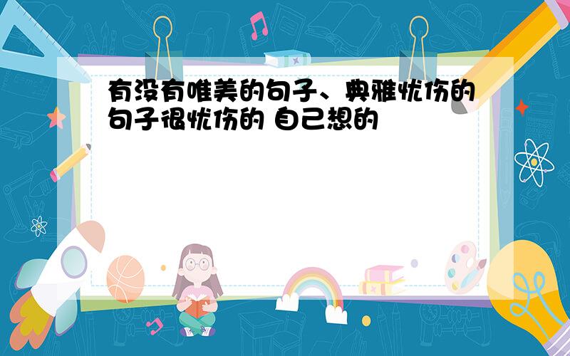 有没有唯美的句子、典雅忧伤的句子很忧伤的 自己想的