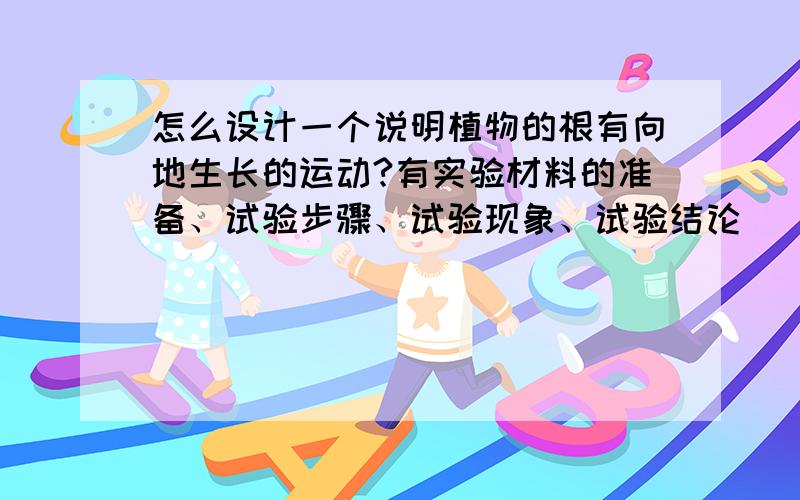 怎么设计一个说明植物的根有向地生长的运动?有实验材料的准备、试验步骤、试验现象、试验结论