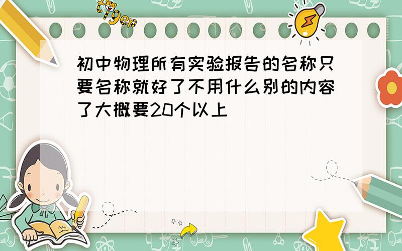 初中物理所有实验报告的名称只要名称就好了不用什么别的内容了大概要20个以上