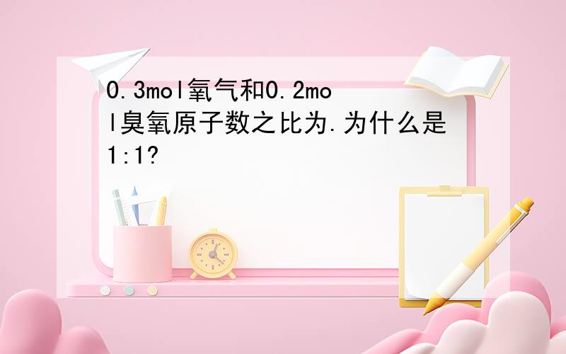 0.3mol氧气和0.2mol臭氧原子数之比为.为什么是1:1?