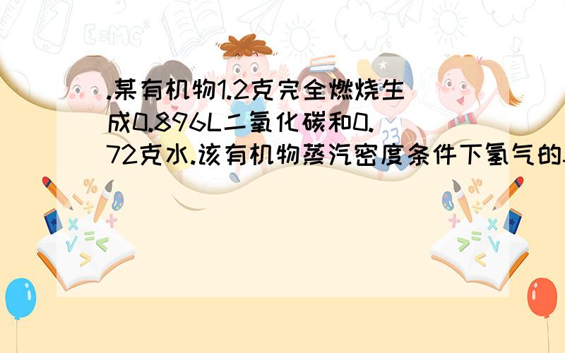 .某有机物1.2克完全燃烧生成0.896L二氧化碳和0.72克水.该有机物蒸汽密度条件下氢气的30倍求该有机物的摩尔质量和分子式