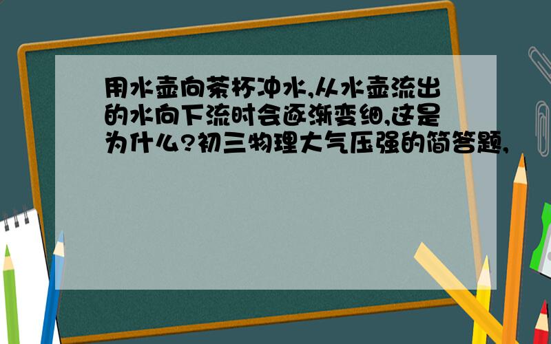 用水壶向茶杯冲水,从水壶流出的水向下流时会逐渐变细,这是为什么?初三物理大气压强的简答题,