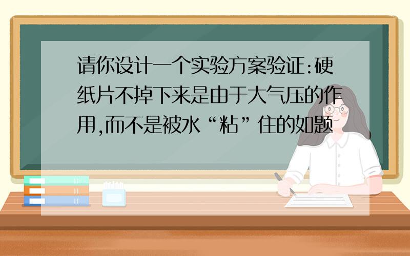 请你设计一个实验方案验证:硬纸片不掉下来是由于大气压的作用,而不是被水“粘”住的如题