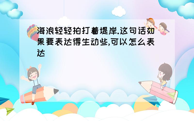 海浪轻轻拍打着堤岸.这句话如果要表达得生动些,可以怎么表达