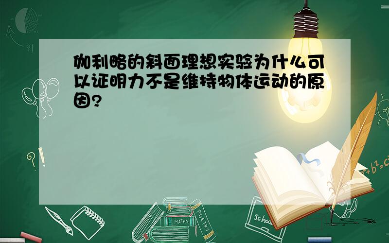 伽利略的斜面理想实验为什么可以证明力不是维持物体运动的原因?