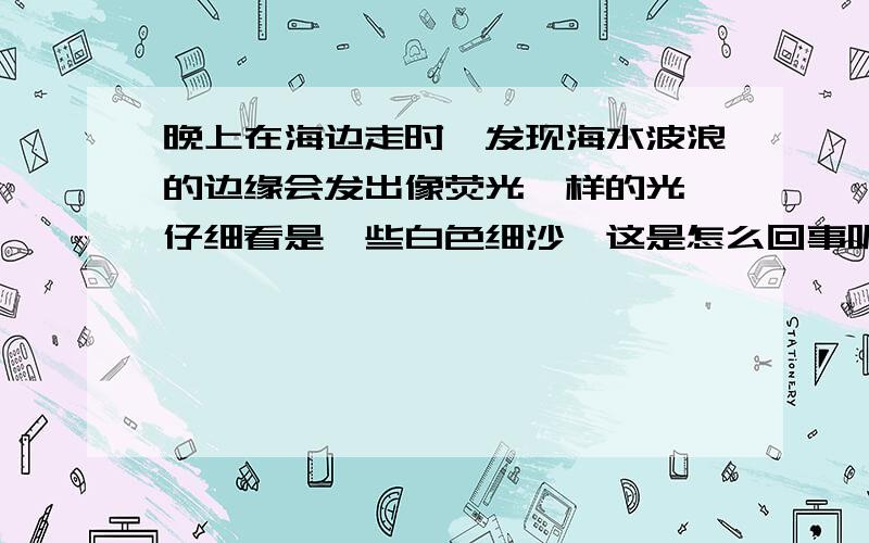 晚上在海边走时,发现海水波浪的边缘会发出像荧光一样的光,仔细看是一些白色细沙,这是怎么回事呢?天那  怎么这么多不同的答案