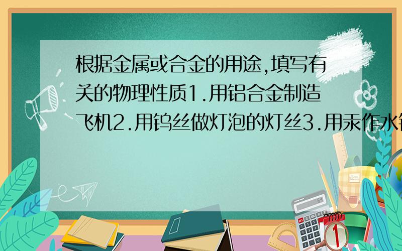 根据金属或合金的用途,填写有关的物理性质1.用铝合金制造飞机2.用钨丝做灯泡的灯丝3.用汞作水银温度计4.古代用青铜制造钱币5.用钛合金制作“人造骨骼”