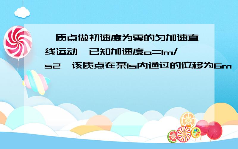 一质点做初速度为零的匀加速直线运动,已知加速度a=1m/s2,该质点在某1s内通过的位移为6m,求在这1s前的位移大小为多少?