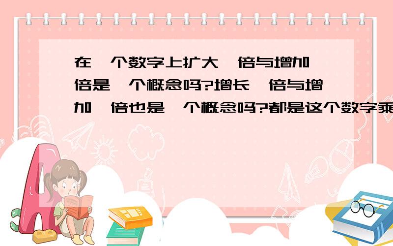 在一个数字上扩大一倍与增加一倍是一个概念吗?增长一倍与增加一倍也是一个概念吗?都是这个数字乘以2吗?