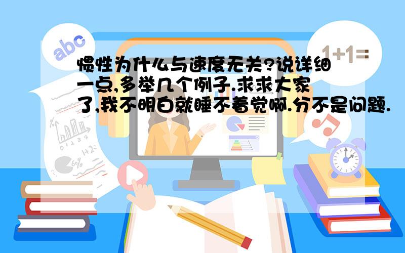 惯性为什么与速度无关?说详细一点,多举几个例子.求求大家了,我不明白就睡不着觉啊.分不是问题.