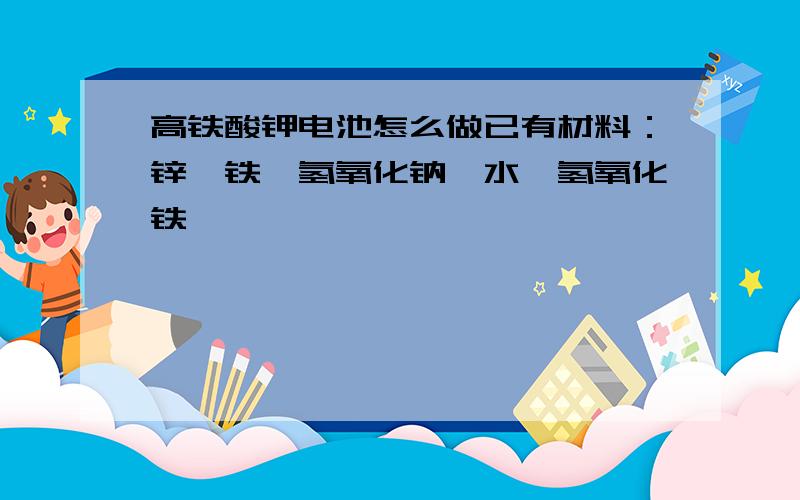 高铁酸钾电池怎么做已有材料：锌、铁,氢氧化钠,水,氢氧化铁