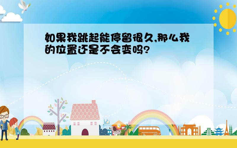 如果我跳起能停留很久,那么我的位置还是不会变吗?