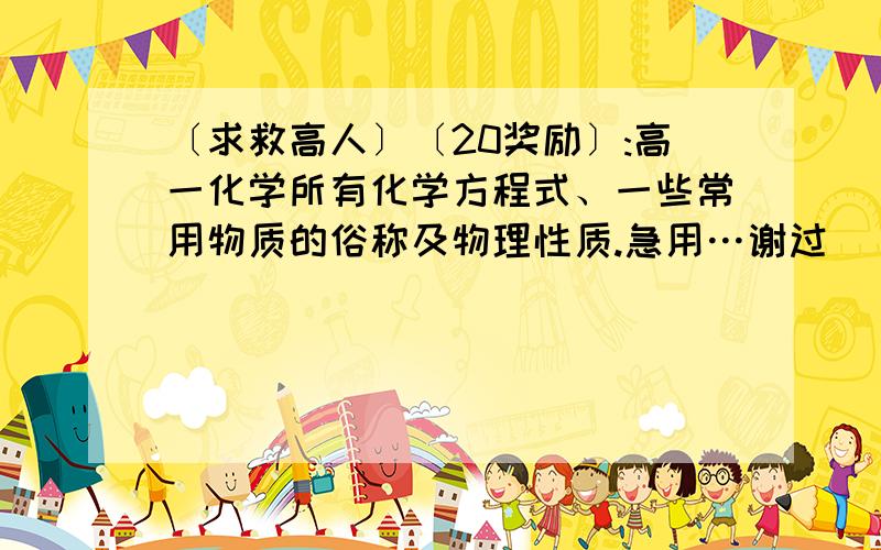 〔求救高人〕〔20奖励〕:高一化学所有化学方程式、一些常用物质的俗称及物理性质.急用…谢过