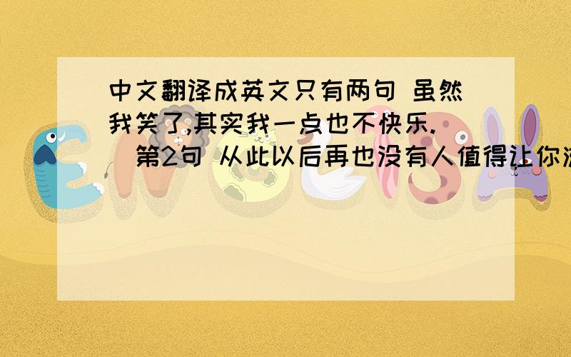 中文翻译成英文只有两句 虽然我笑了,其实我一点也不快乐.  第2句 从此以后再也没有人值得让你流泪.第一句虽然我笑了,其实我一点也不快乐.  第2句 从此以后再也没有人值得让你流泪.