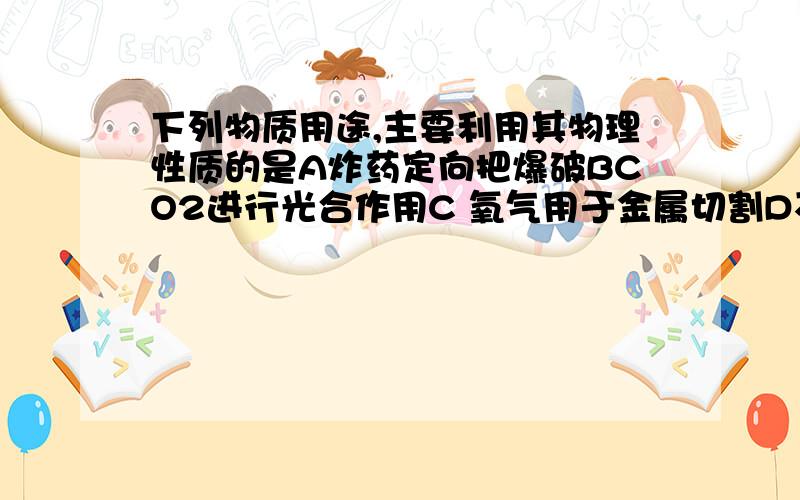 下列物质用途,主要利用其物理性质的是A炸药定向把爆破BCO2进行光合作用C 氧气用于金属切割D不锈钢做锅