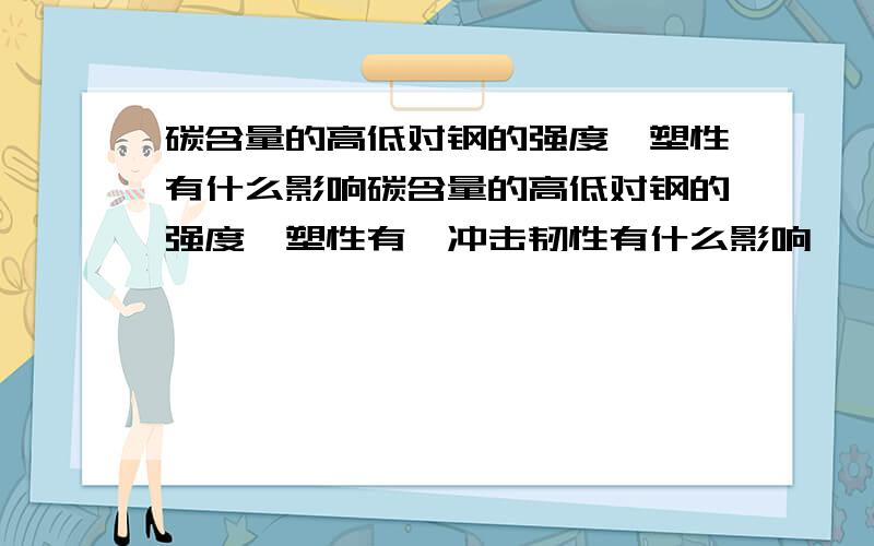 碳含量的高低对钢的强度,塑性有什么影响碳含量的高低对钢的强度,塑性有,冲击韧性有什么影响