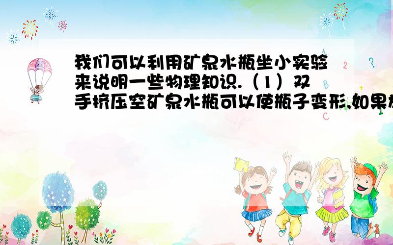 我们可以利用矿泉水瓶坐小实验来说明一些物理知识.（1）双手挤压空矿泉水瓶可以使瓶子变形,如果施加的力增大,瓶子变形程度就加大,这表明的作用效果跟力的 有关?（2）将空矿泉水瓶放