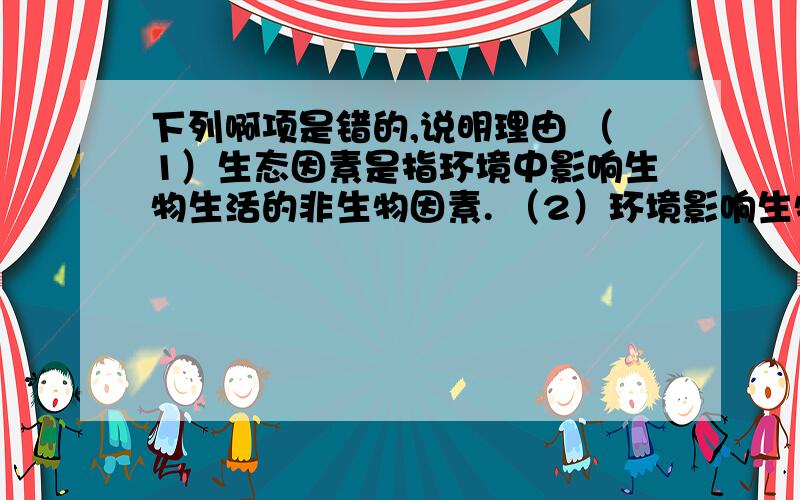 下列啊项是错的,说明理由 （1）生态因素是指环境中影响生物生活的非生物因素. （2）环境影响生物,生物下列啊项是错的,说明理由          （1）生态因素是指环境中影响生物生活的非生物因