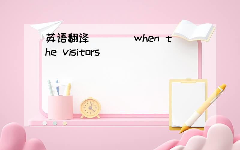 英语翻译＿＿＿＿when the visitors ＿＿＿＿＿＿