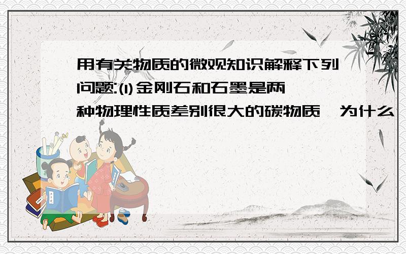 用有关物质的微观知识解释下列问题:(1)金刚石和石墨是两种物理性质差别很大的碳物质,为什么 它们的化学性质差别却很大