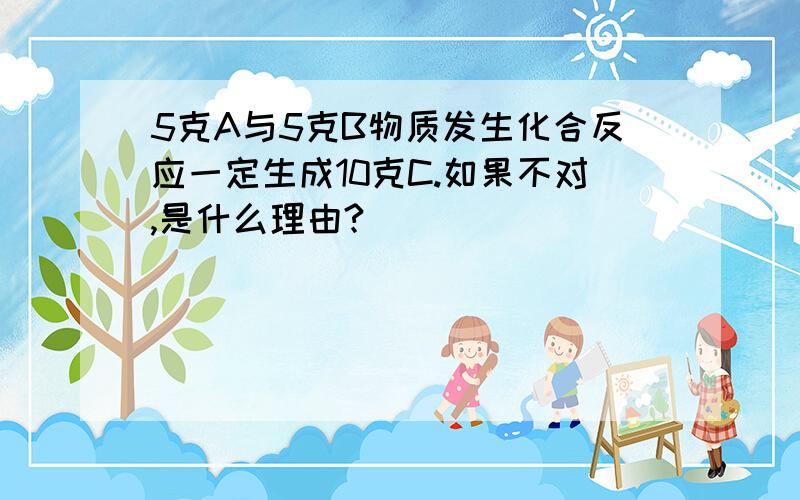 5克A与5克B物质发生化合反应一定生成10克C.如果不对,是什么理由?