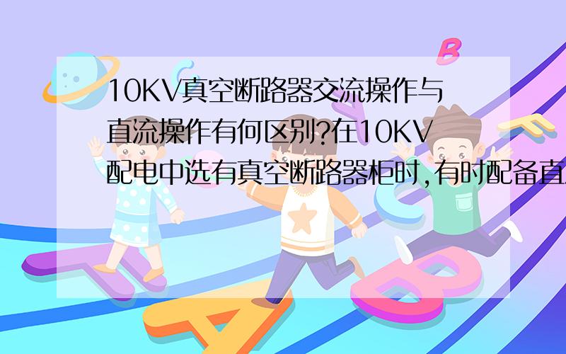 10KV真空断路器交流操作与直流操作有何区别?在10KV配电中选有真空断路器柜时,有时配备直流馈电屏,有时直接选用交流电做操作电源,请问两者有何异同,各有什么优点?如果供电的变压器停了