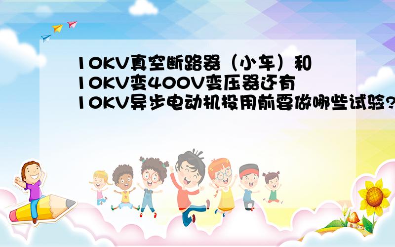 10KV真空断路器（小车）和10KV变400V变压器还有10KV异步电动机投用前要做哪些试验?有什么标准哪里可以找有没有什么资料可供参考