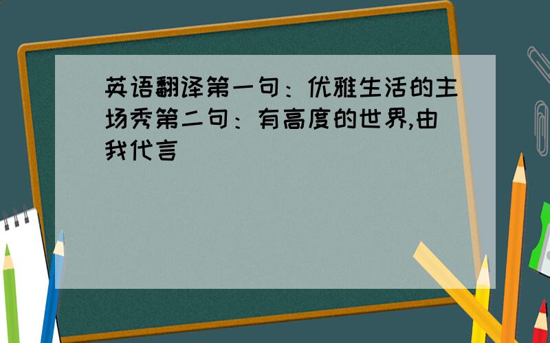 英语翻译第一句：优雅生活的主场秀第二句：有高度的世界,由我代言