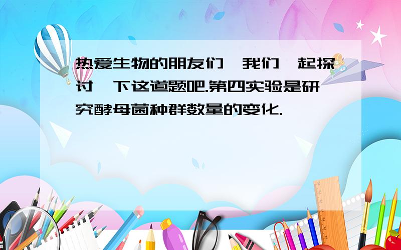 热爱生物的朋友们,我们一起探讨一下这道题吧.第四实验是研究酵母菌种群数量的变化.