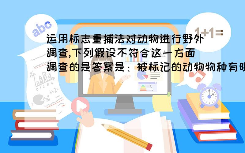 运用标志重捕法对动物进行野外调查,下列假设不符合这一方面调查的是答案是：被标记的动物物种有明显的群聚现象,这个怎么解释?