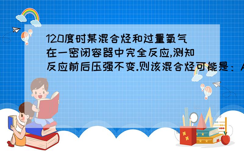 120度时某混合烃和过量氧气在一密闭容器中完全反应,测知反应前后压强不变.则该混合烃可能是：A:CH4和C2H4 B:.