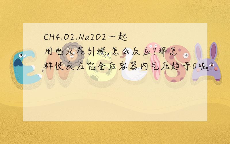 CH4.O2.Na2O2一起用电火花引燃,怎么反应?那怎样使反应完全后容器内气压趋于0呢？