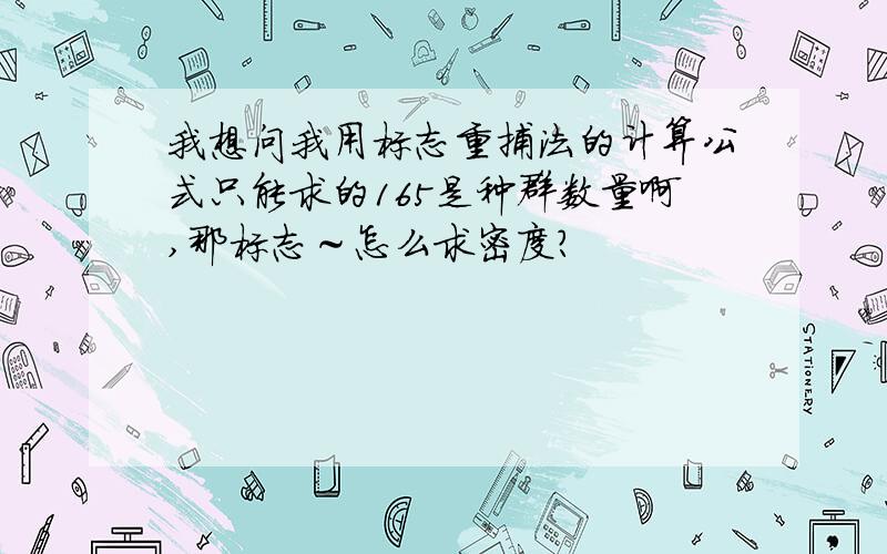 我想问我用标志重捕法的计算公式只能求的165是种群数量啊,那标志～怎么求密度?