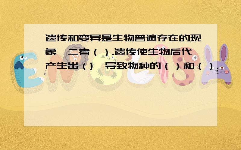 遗传和变异是生物普遍存在的现象,二者（）.遗传使生物后代产生出（),导致物种的（）和（）.