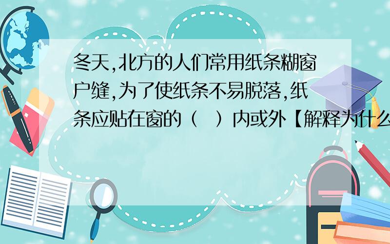 冬天,北方的人们常用纸条糊窗户缝,为了使纸条不易脱落,纸条应贴在窗的（  ）内或外【解释为什么】