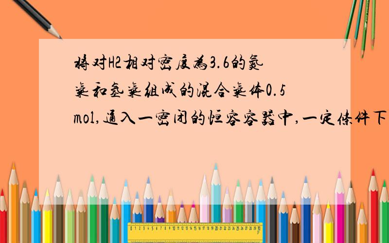 将对H2相对密度为3.6的氮气和氢气组成的混合气体0.5mol,通入一密闭的恒容容器中,一定条件下发生反应,t时刻测得容器内压强比反应前小24%,计算：（1）反应前混合气体中N2和H2的质量比（2）t