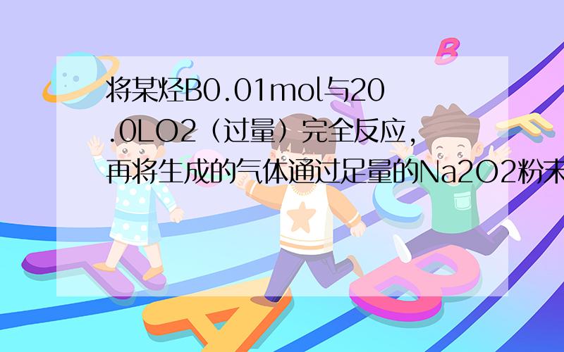 将某烃B0.01mol与20.0LO2（过量）完全反应,再将生成的气体通过足量的Na2O2粉末,Na2O2的质量增加15g该烃的分子式.