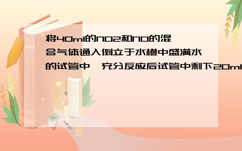 将40ml的NO2和NO的混合气体通入倒立于水槽中盛满水的试管中,充分反应后试管中剩下20ml气体则原混合气体中NO2和NO的体积比为