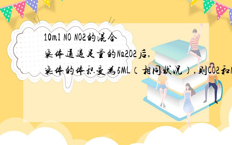 10ml NO NO2的混合气体通过足量的Na2O2后,气体的体积变为5ML（相同状况）,则CO2和NO2的体积比不可能为A1:1 B2:1 C3:2 D1:2