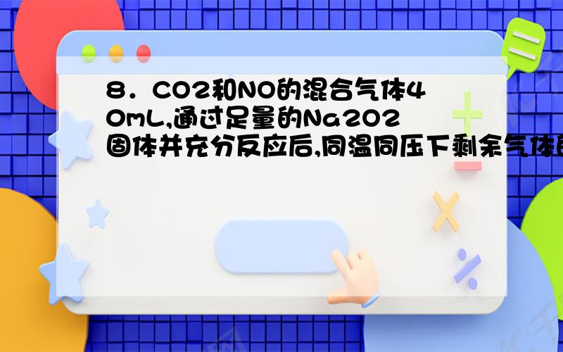 8．CO2和NO的混合气体40mL,通过足量的Na2O2固体并充分反应后,同温同压下剩余气体的体积为20mL,则原混合气体中含NO的体积不可能是 　　A．10mL B．20mL C．15mL D．30mL