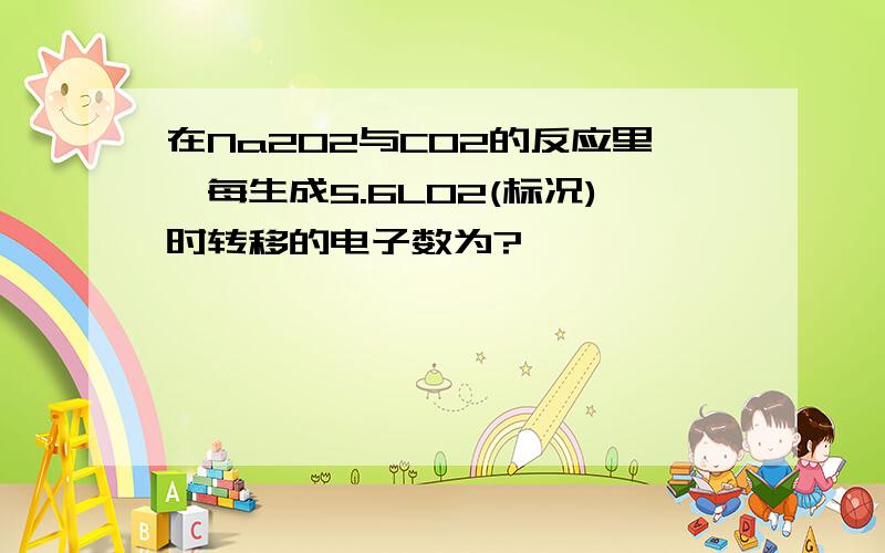 在Na2O2与CO2的反应里,每生成5.6LO2(标况)时转移的电子数为?