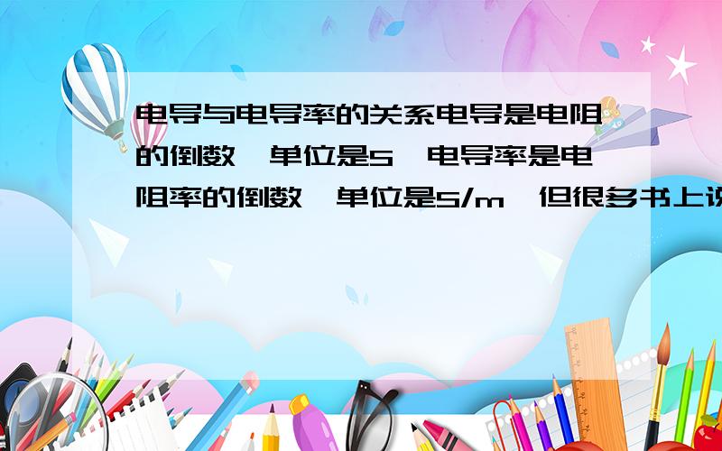 电导与电导率的关系电导是电阻的倒数,单位是S,电导率是电阻率的倒数,单位是S/m,但很多书上说去离子水的电导率是2.2uS,这里的单位怎么变成微西门子了,那不是电导的单位吗?