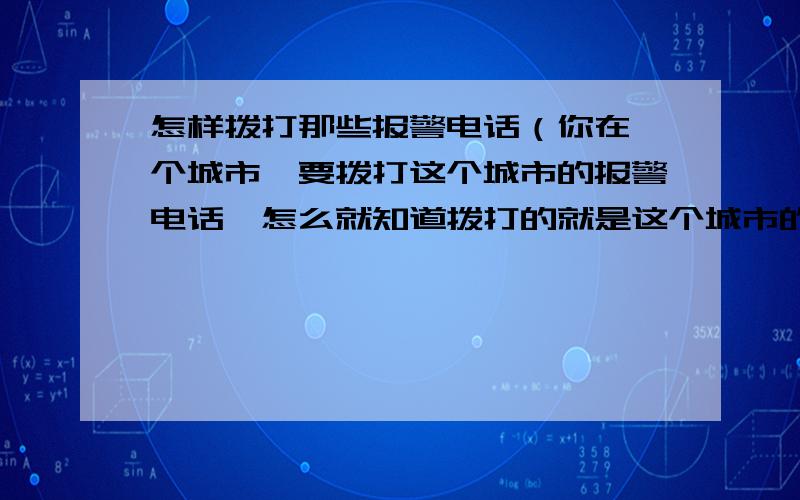 怎样拨打那些报警电话（你在一个城市,要拨打这个城市的报警电话,怎么就知道拨打的就是这个城市的,像110