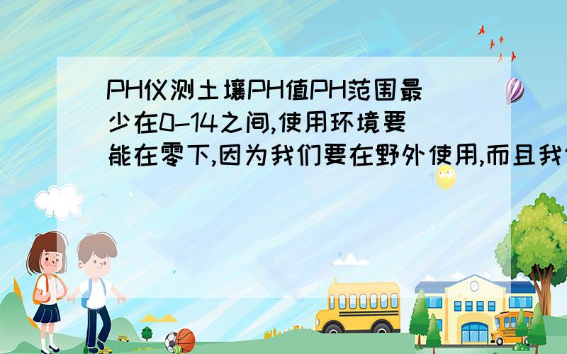 PH仪测土壤PH值PH范围最少在0-14之间,使用环境要能在零下,因为我们要在野外使用,而且我们没有实验室,希望能在野外直接测定土壤的PH值,各位给推荐一下吧