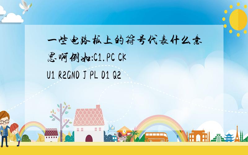 一些电路板上的符号代表什么意思啊例如：C1.PC CK U1 R2GND J PL D1 Q2